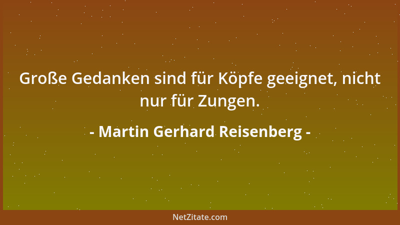 Martin Gerhard Reisenberg - Große Gedanken sind für Köpfe geeignet, nicht nur für Zungen....