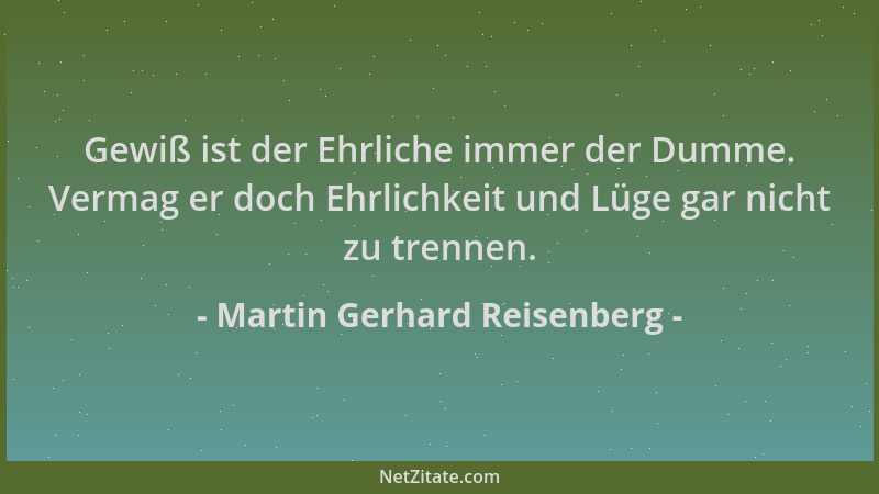 Martin Gerhard Reisenberg - Gewiß ist der Ehrliche immer der Dumme. Vermag er doch Ehrlichkeit und Lüge gar nicht zu trenne...