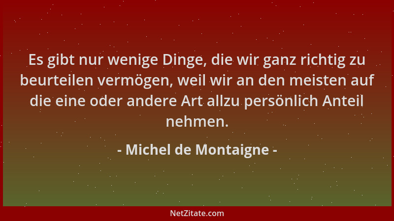 Michel de Montaigne - Es gibt nur wenige Dinge, die wir ganz richtig zu beurteilen vermögen, weil wir an den meisten auf di...