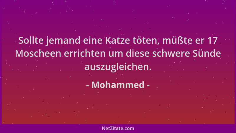 Mohammed - Sollte jemand eine Katze töten, müßte er 17 Moscheen errichten um diese schwere Sünde auszugleichen....