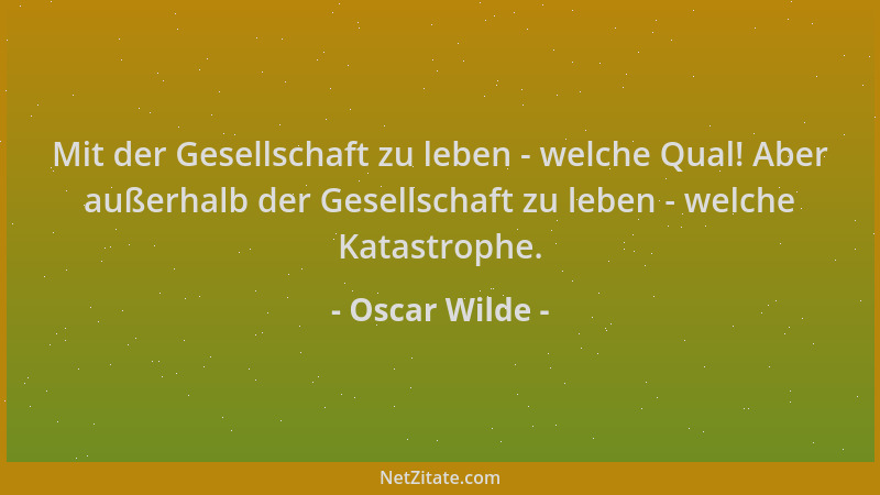 Oscar Wilde - Mit der Gesellschaft zu leben - welche Qual! Aber außerhalb der Gesellschaft zu leben - welche Katastrophe....