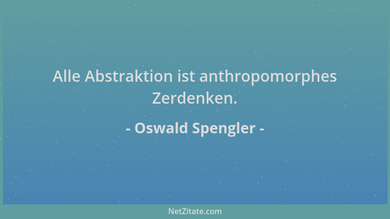 Oswald Spengler - Alle Abstraktion ist anthropomorphes Zerdenken....