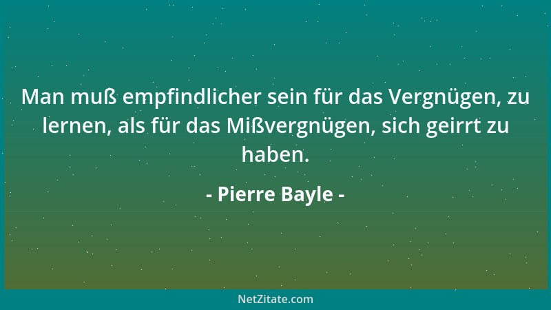 Pierre Bayle - Man muß empfindlicher sein für das Vergnügen, zu lernen, als für das Mißvergnügen, sich geirrt zu haben....