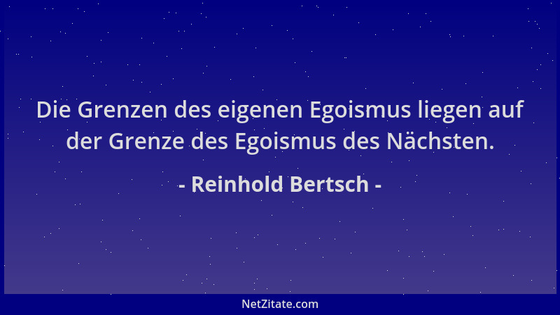Reinhold Bertsch - Die Grenzen des eigenen Egoismus liegen auf der Grenze des Egoismus des Nächsten....