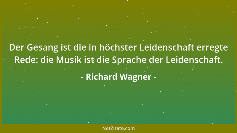 Richard Wagner - Der Gesang ist die in höchster Leidenschaft erregte Rede: die Musik ist die Sprache der Leidenschaft....