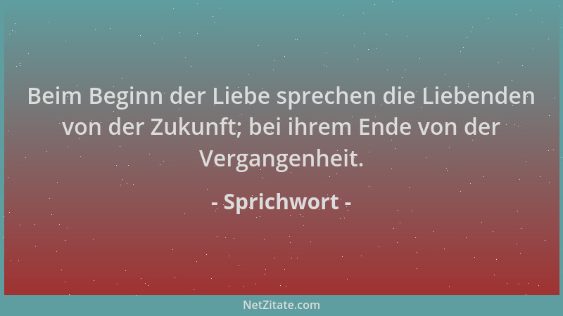 Sprichwort - Beim Beginn der Liebe sprechen die Liebenden von der Zukunft; bei ihrem Ende von der Vergangenheit....