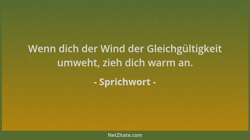 Sprichwort - Wenn dich der Wind der Gleichgültigkeit umweht, zieh dich warm an....