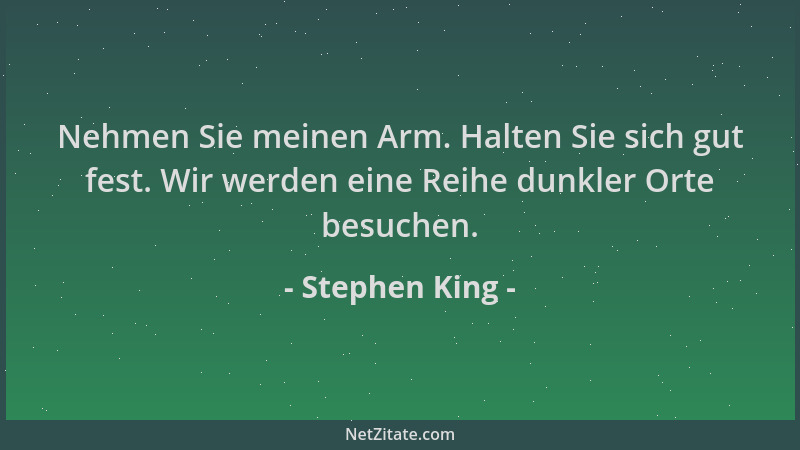 Stephen King - Nehmen Sie meinen Arm. Halten Sie sich gut fest. Wir werden eine Reihe dunkler Orte besuchen....