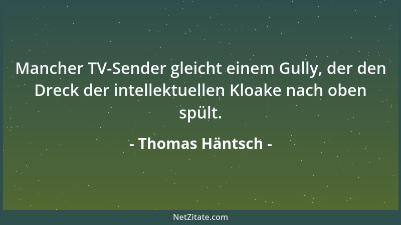 Thomas Häntsch - Mancher TV-Sender gleicht einem Gully, der den Dreck der intellektuellen Kloake nach oben spült....