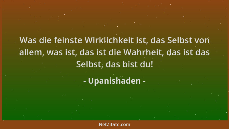 Upanishaden - Was die feinste Wirklichkeit ist, das Selbst von allem, was ist, das ist die Wahrheit, das ist das Selbst, da...