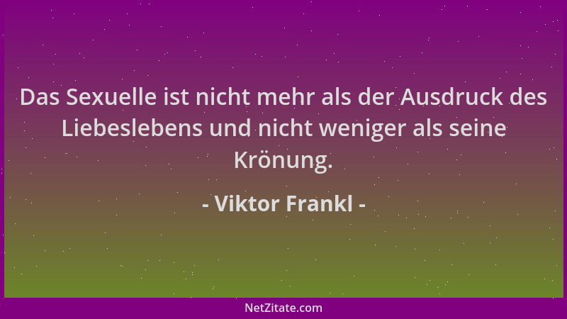 Viktor Frankl - Das Sexuelle ist nicht mehr als der Ausdruck des Liebeslebens und nicht weniger als seine Krönung....