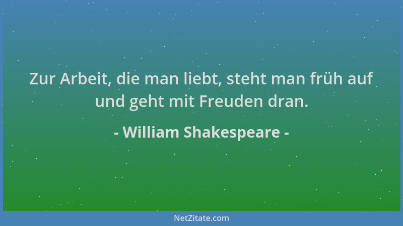 William Shakespeare - Zur Arbeit, die man liebt, steht man früh auf und geht mit Freuden dran....