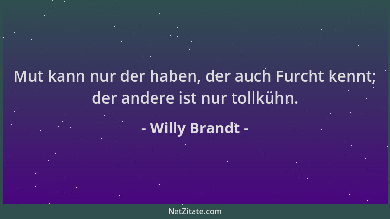 Willy Brandt - Mut kann nur der haben, der auch Furcht kennt; der andere ist nur tollkühn....