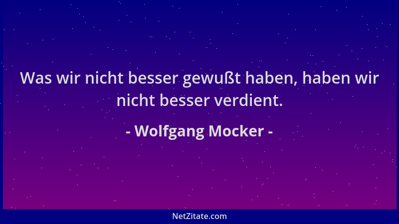 Wolfgang Mocker - Was wir nicht besser gewußt haben, haben wir nicht besser verdient....
