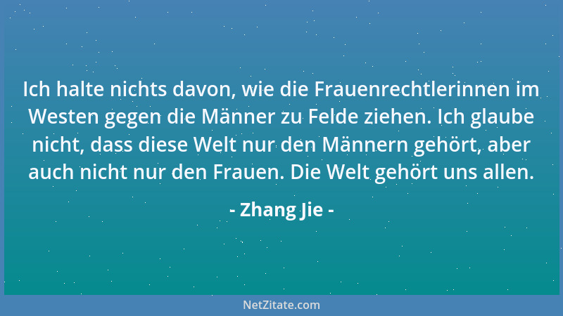 Zhang Jie - Ich halte nichts davon, wie die Frauenrechtlerinnen im Westen gegen die Männer zu Felde ziehen. Ich glaube nich...