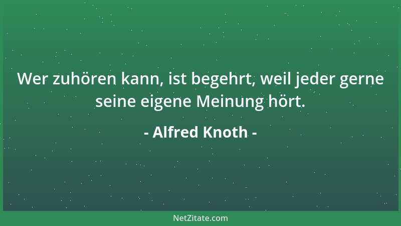 Alfred Knoth - Wer zuhören kann, ist begehrt, weil jeder gerne seine eigene Meinung hört....