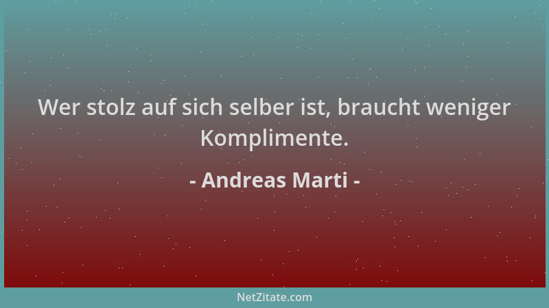 Andreas Marti - Wer stolz auf sich selber ist, braucht weniger Komplimente....