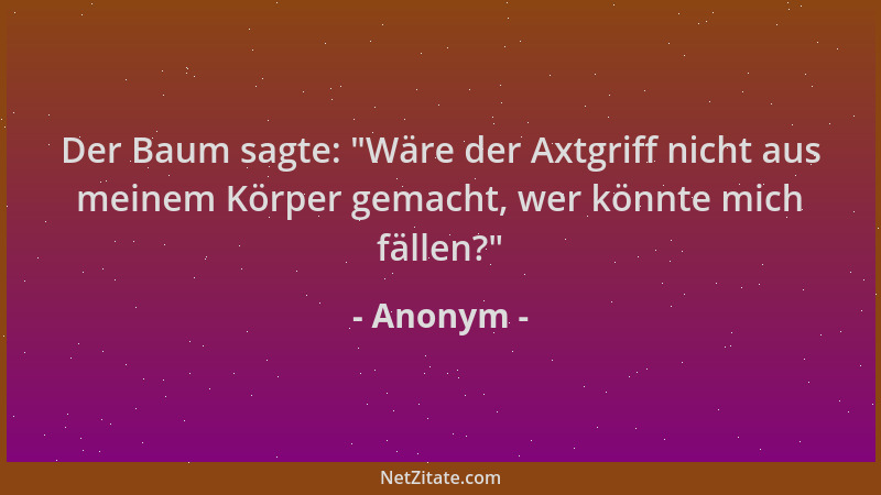 Anonym - Der Baum sagte:  "Wäre der Axtgriff nicht aus meinem Körper gemacht, wer könnte mich fällen? "...