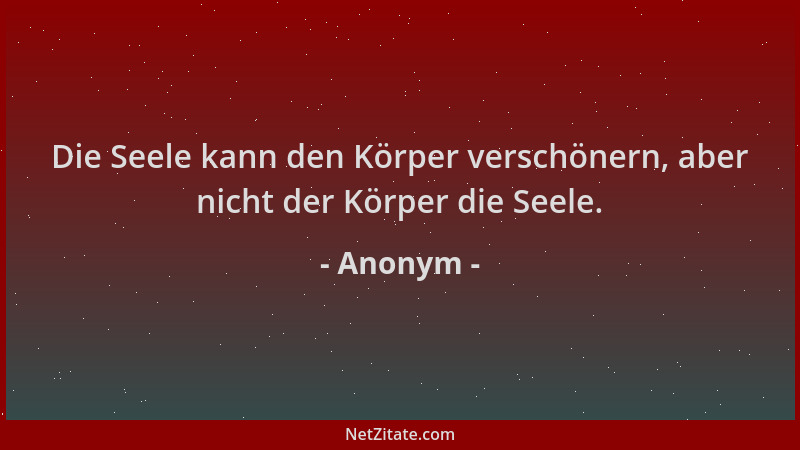 Anonym - Die Seele kann den Körper verschönern, aber nicht der Körper die Seele....