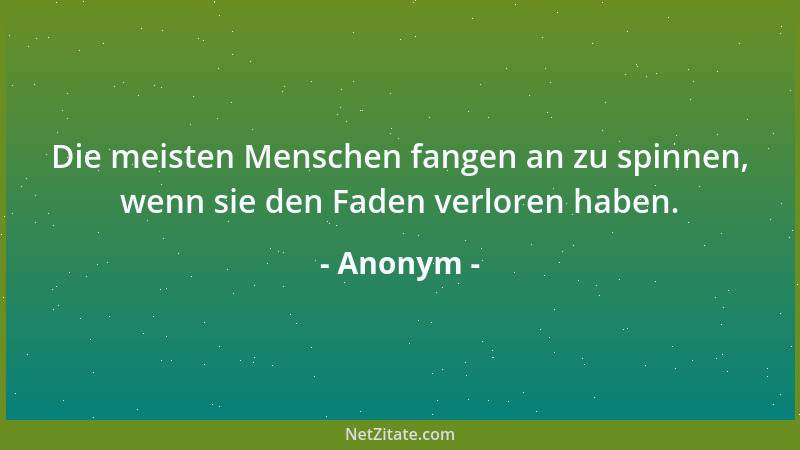 Anonym - Die meisten Menschen fangen an zu spinnen, wenn sie den Faden verloren haben....
