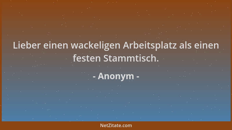 Anonym - Lieber einen wackeligen Arbeitsplatz als einen festen Stammtisch....
