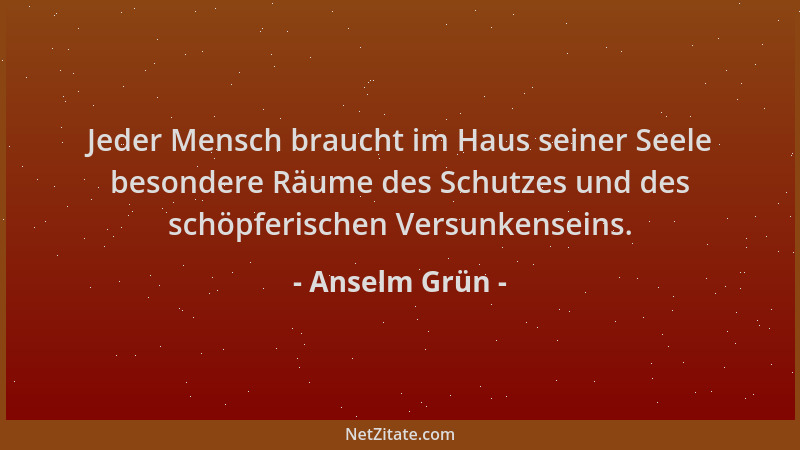 Anselm Grün - Jeder Mensch braucht im Haus seiner Seele besondere Räume des Schutzes und des schöpferischen Versunkenseins....