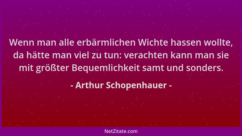 Arthur Schopenhauer - Wenn man alle erbärmlichen Wichte hassen wollte, da hätte man viel zu tun: verachten kann man sie mit...