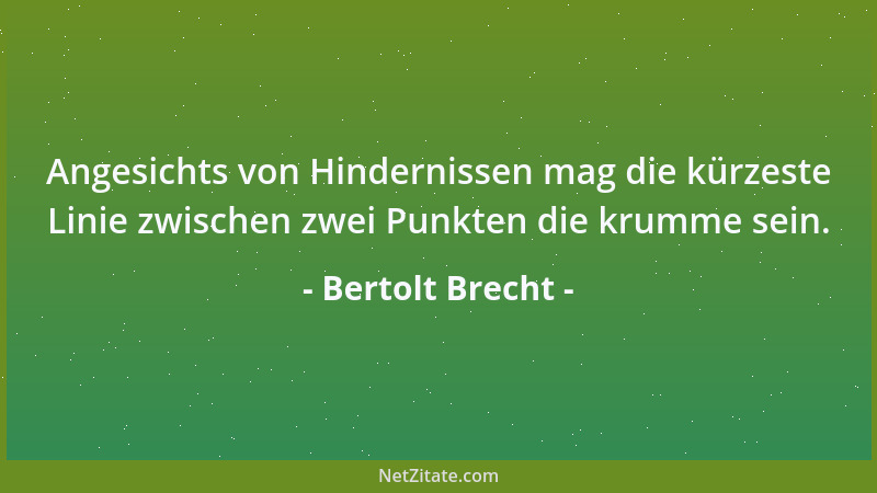 Bertolt Brecht - Angesichts von Hindernissen mag die kürzeste Linie zwischen zwei Punkten die krumme sein....