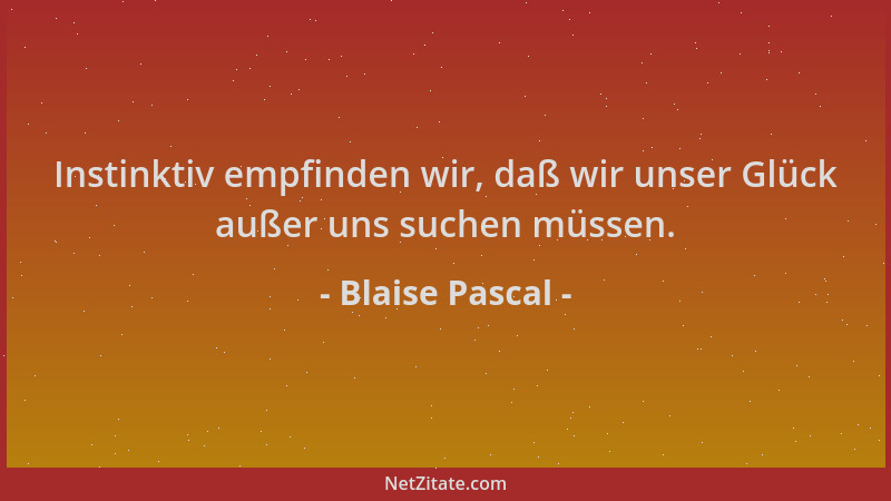 Blaise Pascal - Instinktiv empfinden wir, daß wir unser Glück außer uns suchen müssen....