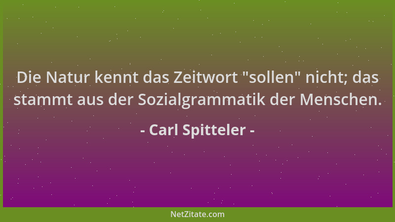 Carl Spitteler - Die Natur kennt das Zeitwort  "sollen " nicht; das stammt aus der Sozialgrammatik der Menschen....