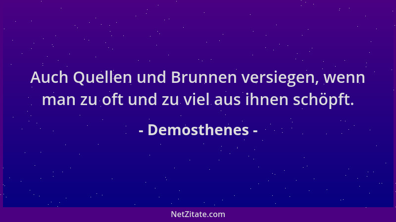 Demosthenes - Auch Quellen und Brunnen versiegen, wenn man zu oft und zu viel aus ihnen schöpft....