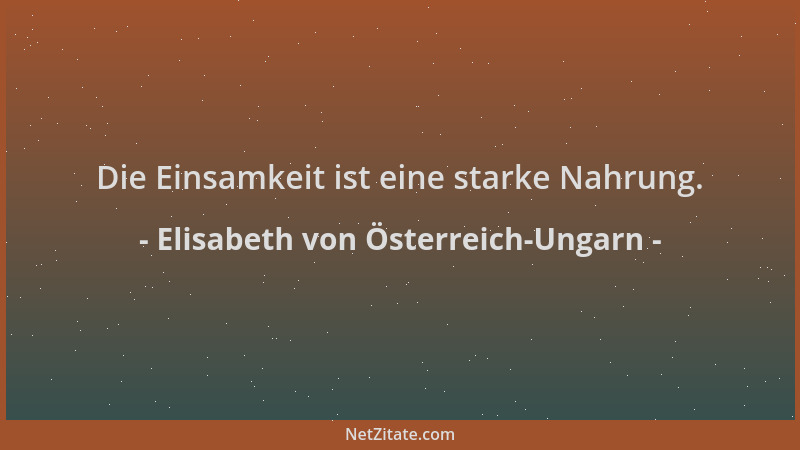 Elisabeth von Österreich-Ungarn - Die Einsamkeit ist eine starke Nahrung....