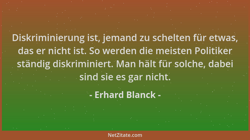 Erhard Blanck - Diskriminierung ist, jemand zu schelten für etwas, das er nicht ist. So werden die meisten Politiker ständi...