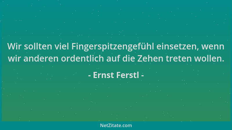 Ernst Ferstl - Wir sollten viel Fingerspitzengefühl einsetzen, wenn wir anderen ordentlich auf die Zehen treten wollen....