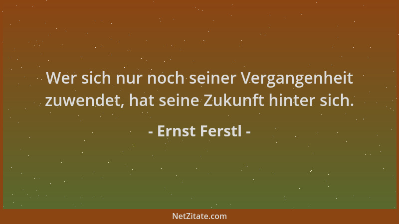 Ernst Ferstl - Wer sich nur noch seiner Vergangenheit zuwendet, hat seine Zukunft hinter sich....