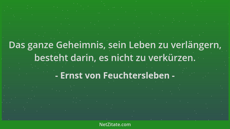 Ernst von Feuchtersleben - Das ganze Geheimnis, sein Leben zu verlängern, besteht darin, es nicht zu verkürzen....
