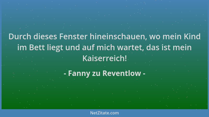 Fanny zu Reventlow - Durch dieses Fenster hineinschauen, wo mein Kind im Bett liegt und auf mich wartet, das ist mein Kaise...