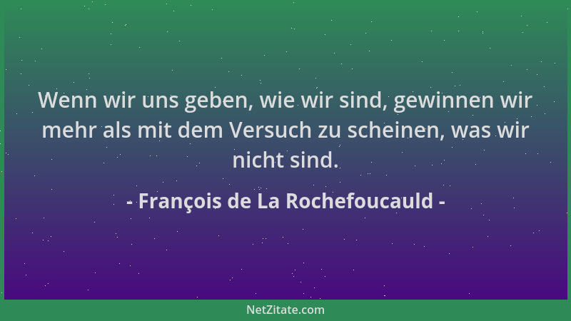 François de La Rochefoucauld - Wenn wir uns geben, wie wir sind, gewinnen wir mehr als mit dem Versuch zu scheinen, was wir...