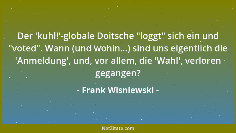 Frank Wisniewski - Der  'kuhl! '-globale Doitsche  "loggt " sich ein und  "voted ". Wann (und wohin...) sind uns eigentlich die  '...
