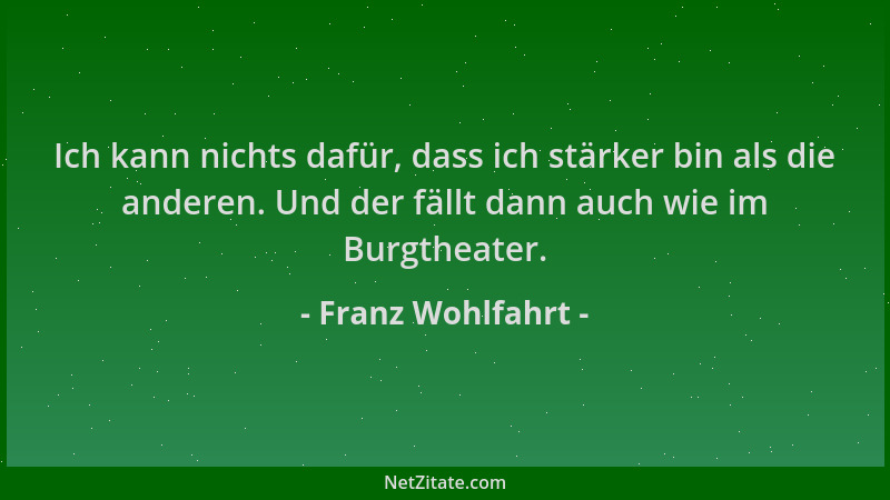 Franz Wohlfahrt - Ich kann nichts dafür, dass ich stärker bin als die anderen. Und der fällt dann auch wie im Burgtheater....