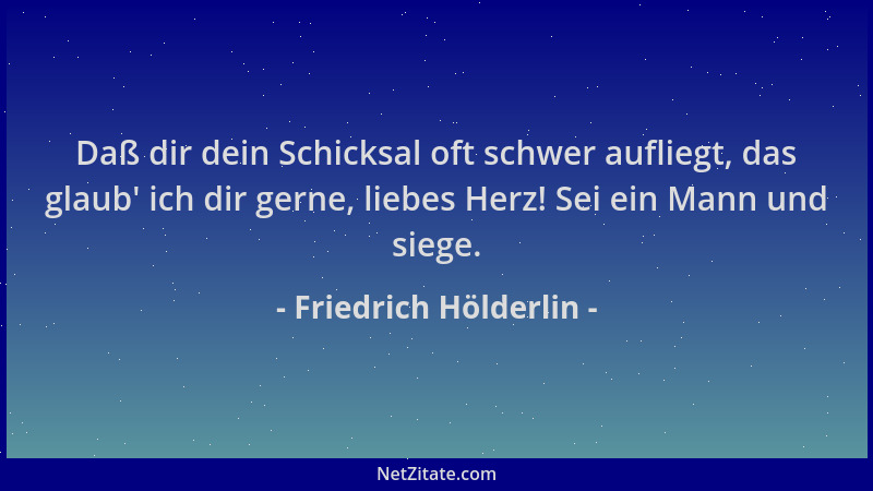 Friedrich Hölderlin - Daß dir dein Schicksal oft schwer aufliegt, das glaub ' ich dir gerne, liebes Herz! Sei ein Mann und s...