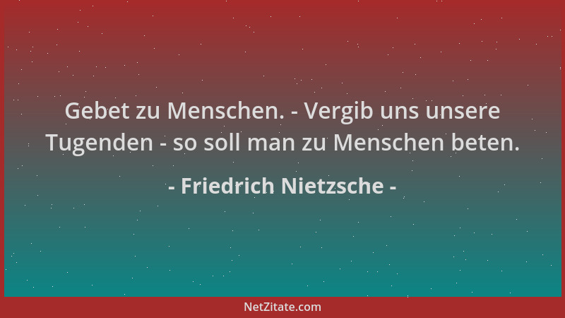 Friedrich Nietzsche - Gebet zu Menschen. - Vergib uns unsere Tugenden - so soll man zu Menschen beten....