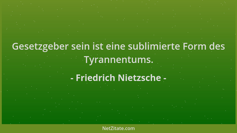 Friedrich Nietzsche - Gesetzgeber sein ist eine sublimierte Form des Tyrannentums....
