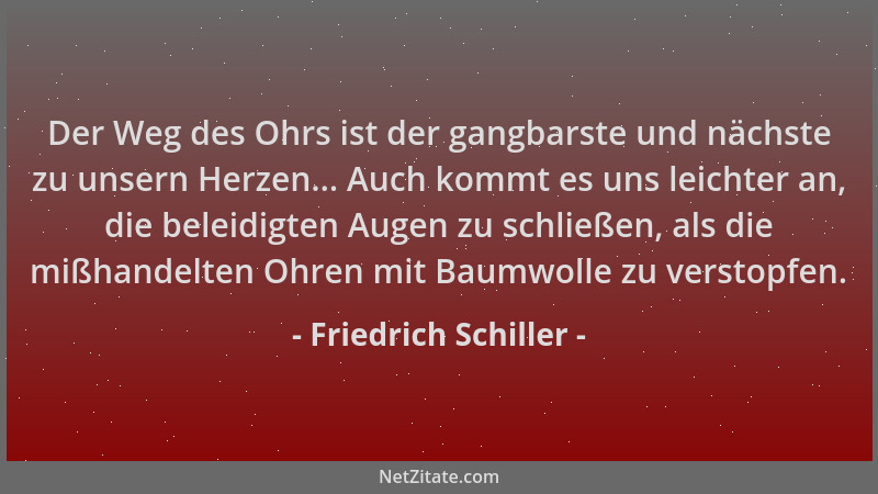 Friedrich Schiller - Der Weg des Ohrs ist der gangbarste und nächste zu unsern Herzen... Auch kommt es uns leichter an, die...
