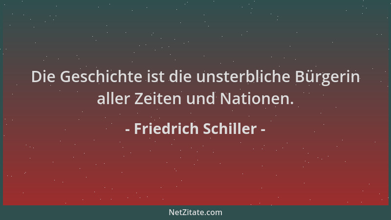 Friedrich Schiller - Die Geschichte ist die unsterbliche Bürgerin aller Zeiten und Nationen....
