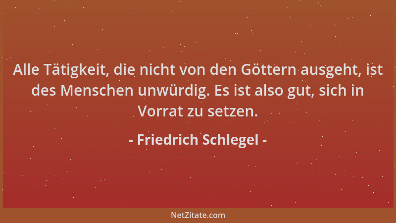 Friedrich Schlegel - Alle Tätigkeit, die nicht von den Göttern ausgeht, ist des Menschen unwürdig. Es ist also gut, sich in...