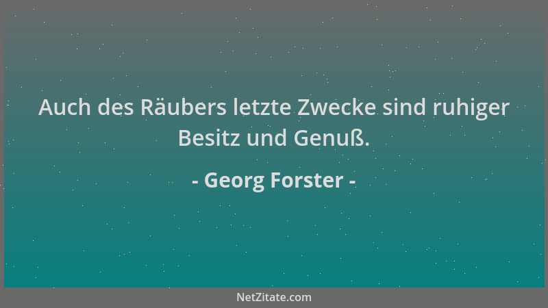 Georg Forster - Auch des Räubers letzte Zwecke sind ruhiger Besitz und Genuß....