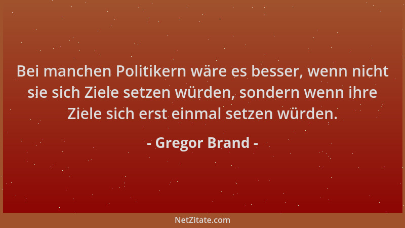 Gregor Brand - Bei manchen Politikern wäre es besser, wenn nicht sie sich Ziele setzen würden, sondern wenn ihre Ziele sich...