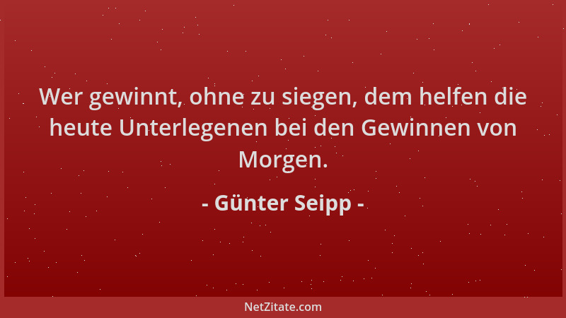 Günter Seipp - Wer gewinnt, ohne zu siegen, dem helfen die heute Unterlegenen bei den Gewinnen von Morgen....