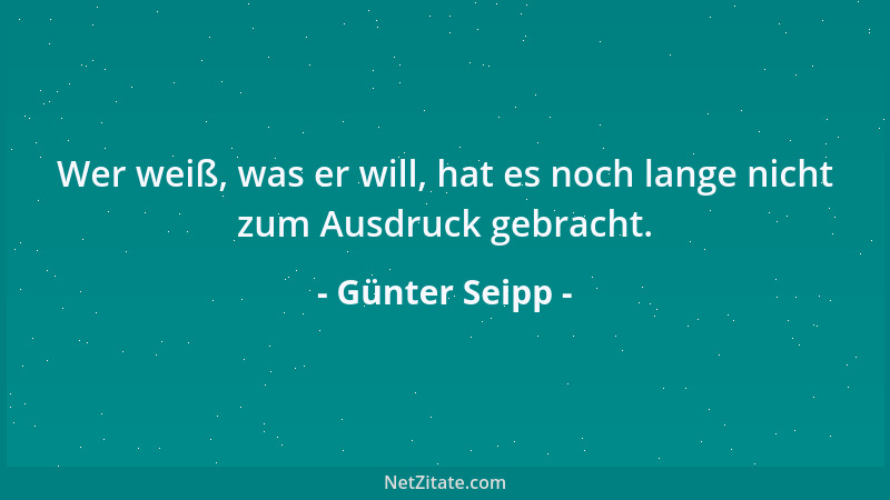 Günter Seipp - Wer weiß, was er will, hat es noch lange nicht zum Ausdruck gebracht....